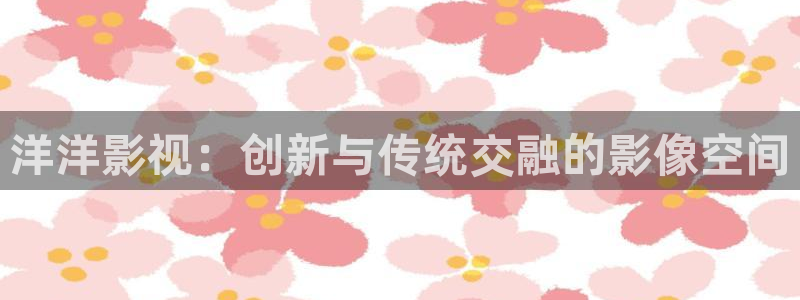 琪琪影院首页：洋洋影视：创新与传统交融的影像空间